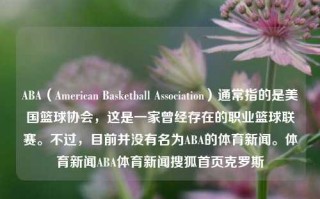 ABA（American Basketball Association）通常指的是美国篮球协会，这是一家曾经存在的职业篮球联赛。不过，目前并没有名为ABA的体育新闻。体育新闻ABA体育新闻搜狐首页克罗斯