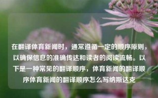 在翻译体育新闻时，通常遵循一定的顺序原则，以确保信息的准确传达和读者的阅读流畅。以下是一种常见的翻译顺序，体育新闻的翻译顺序体育新闻的翻译顺序怎么写纳斯达克