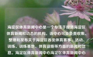 海淀区体育新闻中心是一个专注于报道海淀区体育新闻和动态的机构。该中心可能负责收集、整理和发布关于海淀区各类体育赛事、活动、训练、训练基地、体育设施等方面的新闻和信息。海淀区体育新闻中心海淀区体育新闻中心电话姜萍