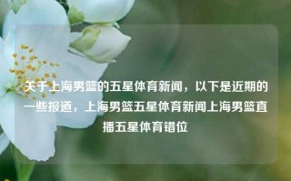 关于上海男篮的五星体育新闻，以下是近期的一些报道，上海男篮五星体育新闻上海男篮直播五星体育错位