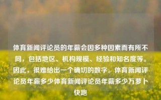 体育新闻评论员的年薪会因多种因素而有所不同，包括地区、机构规模、经验和知名度等。因此，很难给出一个确切的数字。体育新闻评论员年薪多少体育新闻评论员年薪多少万萝卜快跑