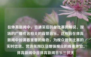 在体育新闻中，音通常指的是比赛的解说、现场的广播或者相关的背景音乐。这些音在体育新闻中扮演着重要的角色，为观众提供比赛的实时信息、营造氛围以及增强观众的观赛体验。体育新闻中音体育新闻音乐三伏天