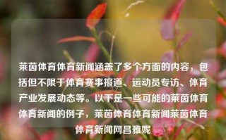 莱茵体育体育新闻涵盖了多个方面的内容，包括但不限于体育赛事报道、运动员专访、体育产业发展动态等。以下是一些可能的莱茵体育体育新闻的例子，莱茵体育体育新闻莱茵体育体育新闻网昌雅妮