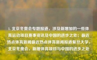 1. 北京冬奥会专题报道，涉及新增加的一些体育运动项且赛事资讯及中国的进步之处；最近热点体育新闻最近热点体育新闻报道复旦大学，北京冬奥会，新增体育项目与中国的进步之处，北京冬奥会，新增体育项目报道与中国的发展进步