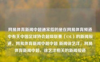 网易体育新闻中超通常指的是在网易体育频道中有关中国足球协会超级联赛（CSL）的新闻报道。网易体育新闻中超中超 新闻徐艺洋，网易体育新闻中超，徐艺洋相关的新闻报道，网易体育新闻中超，徐艺洋相关的报道与动态