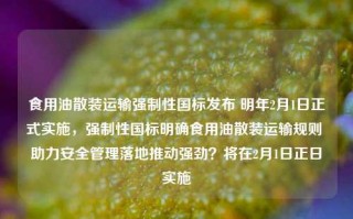 食用油散装运输强制性国标发布 明年2月1日正式实施，强制性国标明确食用油散装运输规则 助力安全管理落地推动强劲？将在2月1日正日实施