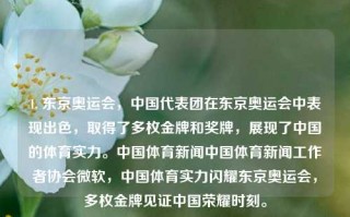 1. 东京奥运会，中国代表团在东京奥运会中表现出色，取得了多枚金牌和奖牌，展现了中国的体育实力。中国体育新闻中国体育新闻工作者协会微软，中国体育实力闪耀东京奥运会，多枚金牌见证中国荣耀时刻。，中国体育实力闪耀东京奥运会，多枚金牌见证荣耀时刻