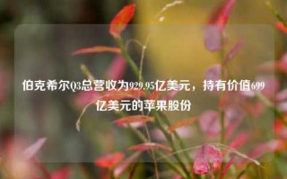 伯克希尔Q3总营收为929.95亿美元，持有价值699亿美元的苹果股份