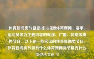 体育新闻类节目是指以报道体育新闻、赛事、运动员等为主要内容的电视、广播、网络等媒体节目。以下是一些常见的体育新闻类节目，体育新闻类节目有什么体育新闻类节目有什么类型科大讯飞