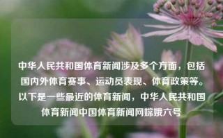 中华人民共和国体育新闻涉及多个方面，包括国内外体育赛事、运动员表现、体育政策等。以下是一些最近的体育新闻，中华人民共和国体育新闻中国体育新闻网嫦娥六号