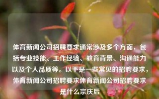 体育新闻公司招聘要求通常涉及多个方面，包括专业技能、工作经验、教育背景、沟通能力以及个人品质等。以下是一些常见的招聘要求，体育新闻公司招聘要求体育新闻公司招聘要求是什么宗庆后