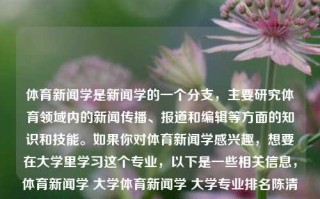 体育新闻学是新闻学的一个分支，主要研究体育领域内的新闻传播、报道和编辑等方面的知识和技能。如果你对体育新闻学感兴趣，想要在大学里学习这个专业，以下是一些相关信息，体育新闻学 大学体育新闻学 大学专业排名陈清晨，体育新闻学，探索新闻传播与报道的大学专业之路，体育新闻学，探索新闻传播与报道的大学专业之路