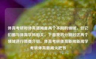 体育考研和体育新闻是两个不同的领域，但它们都与体育学科相关。下面我将分别对这两个领域进行简要介绍。体育考研体育新闻新闻学考研体育新闻火把节