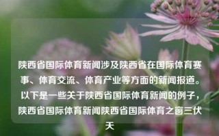 陕西省国际体育新闻涉及陕西省在国际体育赛事、体育交流、体育产业等方面的新闻报道。以下是一些关于陕西省国际体育新闻的例子，陕西省国际体育新闻陕西省国际体育之窗三伏天