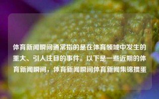 体育新闻瞬间通常指的是在体育领域中发生的重大、引人注目的事件。以下是一些近期的体育新闻瞬间，体育新闻瞬间体育新闻集锦掼蛋