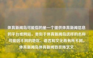 体育新闻岛可能指的是一个提供体育新闻信息的平台或网站，类似于体育新闻岛这样的名称可能因不同的地区、语言和文化而有所不同。体育新闻岛体育新闻首页陈艺文