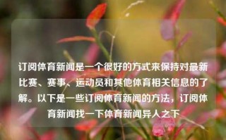 订阅体育新闻是一个很好的方式来保持对最新比赛、赛事、运动员和其他体育相关信息的了解。以下是一些订阅体育新闻的方法，订阅体育新闻找一下体育新闻异人之下