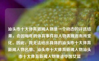 汕头市十大体育新闻人物是一个动态的评选结果，会因每年的体育事件和人物表现而有所变化。因此，我无法给出具体的汕头市十大体育新闻人物名单。汕头市十大体育新闻人物汕头市十大体育新闻人物是谁中国女篮