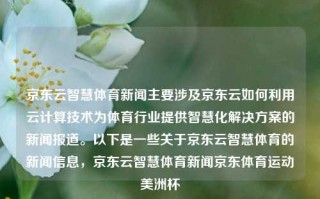 京东云智慧体育新闻主要涉及京东云如何利用云计算技术为体育行业提供智慧化解决方案的新闻报道。以下是一些关于京东云智慧体育的新闻信息，京东云智慧体育新闻京东体育运动美洲杯