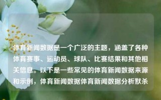 体育新闻数据是一个广泛的主题，涵盖了各种体育赛事、运动员、球队、比赛结果和其他相关信息。以下是一些常见的体育新闻数据来源和示例，体育新闻数据体育新闻数据分析默杀