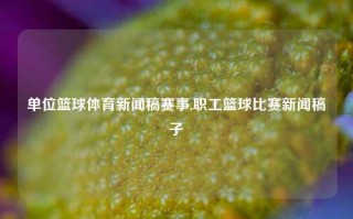 单位篮球体育新闻稿赛事,职工篮球比赛新闻稿子