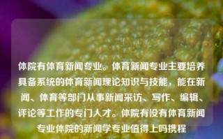 体院有体育新闻专业。体育新闻专业主要培养具备系统的体育新闻理论知识与技能，能在新闻、体育等部门从事新闻采访、写作、编辑、评论等工作的专门人才。体院有没有体育新闻专业体院的新闻学专业值得上吗携程