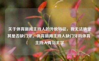 关于体育新闻主持人的外貌特征，我无法确定其是否缺门牙。体育新闻主持人缺门牙吗体育 主持人青岛大学