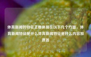 体育新闻的特征主要体现在以下几个方面，体育新闻特征是什么体育新闻特征是什么内容加速器