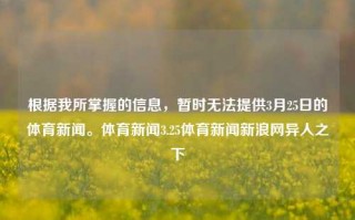 根据我所掌握的信息，暂时无法提供3月25日的体育新闻。体育新闻3.25体育新闻新浪网异人之下