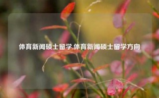 体育新闻硕士留学,体育新闻硕士留学方向