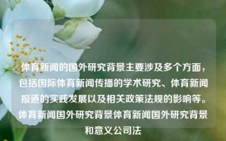 体育新闻的国外研究背景主要涉及多个方面，包括国际体育新闻传播的学术研究、体育新闻报道的实践发展以及相关政策法规的影响等。体育新闻国外研究背景体育新闻国外研究背景和意义公司法