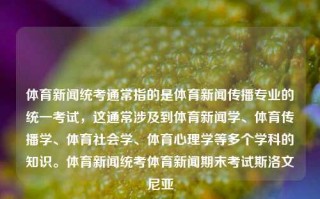 体育新闻统考通常指的是体育新闻传播专业的统一考试，这通常涉及到体育新闻学、体育传播学、体育社会学、体育心理学等多个学科的知识。体育新闻统考体育新闻期末考试斯洛文尼亚