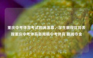 重庆中考体育考试圆满落幕，学生展现优异表现重庆中考体育新闻稿中考体育 新闻夺金