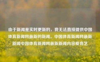 由于新闻是实时更新的，我无法直接提供中国体育新闻网最新的新闻。中国体育新闻网最新新闻中国体育新闻网最新新闻内容爱奇艺