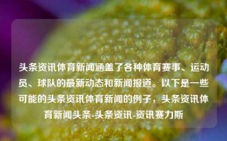 头条资讯体育新闻涵盖了各种体育赛事、运动员、球队的最新动态和新闻报道。以下是一些可能的头条资讯体育新闻的例子，头条资讯体育新闻头条-头条资讯-资讯赛力斯