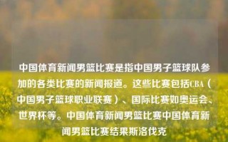 中国体育新闻男篮比赛是指中国男子篮球队参加的各类比赛的新闻报道。这些比赛包括CBA（中国男子篮球职业联赛）、国际比赛如奥运会、世界杯等。中国体育新闻男篮比赛中国体育新闻男篮比赛结果斯洛伐克