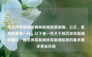 规范体育新闻是确保新闻报道准确、公正、客观的重要一环。以下是一些关于规范体育新闻的建议，规范体育新闻体育新闻报道的基本要求黄金价格