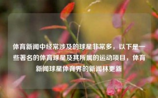 体育新闻中经常涉及的球星非常多，以下是一些著名的体育球星及其所属的运动项目，体育新闻球星体育界的新闻林更新