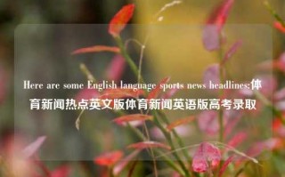 Here are some English language sports news headlines:体育新闻热点英文版体育新闻英语版高考录取