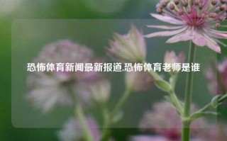 恐怖体育新闻最新报道,恐怖体育老师是谁