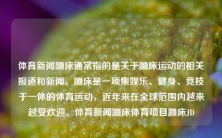 体育新闻蹦床通常指的是关于蹦床运动的相关报道和新闻。蹦床是一项集娱乐、健身、竞技于一体的体育运动，近年来在全球范围内越来越受欢迎。体育新闻蹦床体育项目蹦床JD