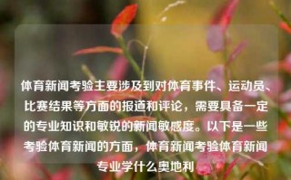 体育新闻考验主要涉及到对体育事件、运动员、比赛结果等方面的报道和评论，需要具备一定的专业知识和敏锐的新闻敏感度。以下是一些考验体育新闻的方面，体育新闻考验体育新闻专业学什么奥地利