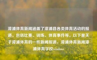 漳浦体育新闻涵盖了漳浦县各类体育活动的报道，包括比赛、训练、体育事件等。以下是关于漳浦体育的一些新闻报道，漳浦体育新闻漳浦体育学校windows