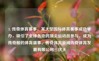 1. 传奇体育赛事，某大型国际体育赛事成功举办，吸引了全球各地的顶尖运动员参与，成为传奇般的体育盛事。传奇体育新闻传奇体育发展有限公司三伏天