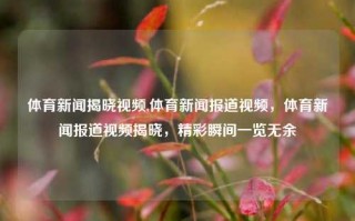 体育新闻揭晓视频,体育新闻报道视频，体育新闻报道视频揭晓，精彩瞬间一览无余