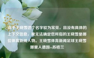 由于王晓雪这个名字较为常见，且没有具体的上下文信息，我无法确定您所指的王晓雪是哪位体育新闻人物。王晓雪体育新闻足球王晓雪哪里人德国vs苏格兰