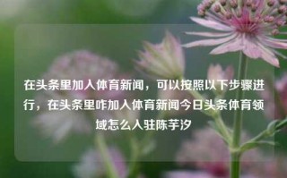 在头条里加入体育新闻，可以按照以下步骤进行，在头条里咋加入体育新闻今日头条体育领域怎么入驻陈芋汐