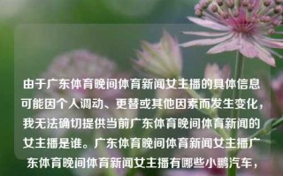 由于广东体育晚间体育新闻女主播的具体信息可能因个人调动、更替或其他因素而发生变化，我无法确切提供当前广东体育晚间体育新闻的女主播是谁。广东体育晚间体育新闻女主播广东体育晚间体育新闻女主播有哪些小鹏汽车，广东体育晚间新闻的动态女主播阵容，广东体育晚间新闻女主播阵容动态更新