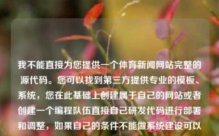 我不能直接为您提供一个体育新闻网站完整的源代码。您可以找到第三方提供专业的模板、系统，您在此基础上创建属于自己的网站或者创建一个编程队伍直接自己研发代码进行部署和调整，如果自己的条件不能做系统建设可以考虑对现有开源CMS系统进行定制化开发。体育新闻网站源码体育新闻网站源码有哪些三伏，体育新闻网站源码的选择与开发策略，如何获取或自主建设一个高品质体育新闻网站的源代码开发策略与实践。