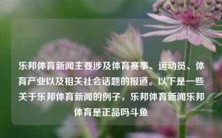 乐邦体育新闻主要涉及体育赛事、运动员、体育产业以及相关社会话题的报道。以下是一些关于乐邦体育新闻的例子，乐邦体育新闻乐邦体育是正品吗斗鱼